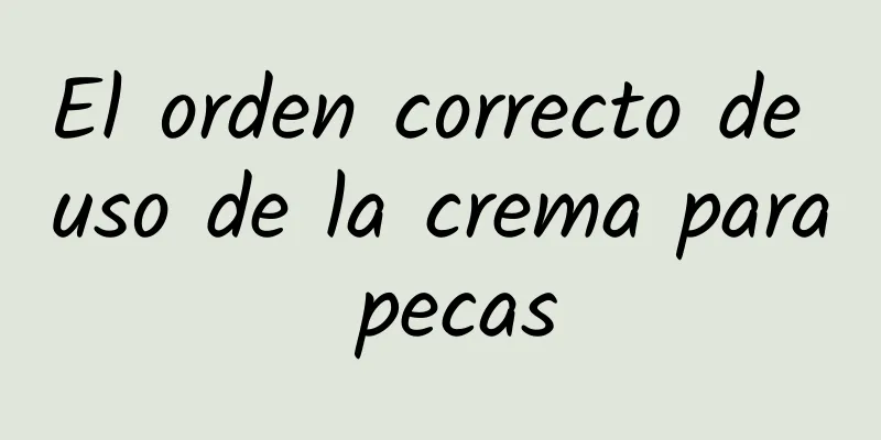 El orden correcto de uso de la crema para pecas