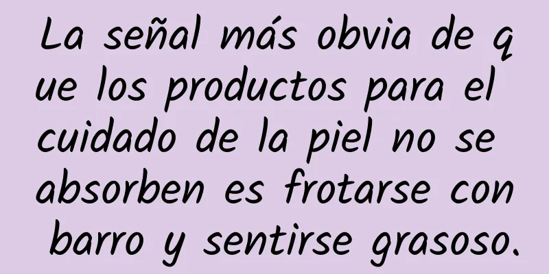 La señal más obvia de que los productos para el cuidado de la piel no se absorben es frotarse con barro y sentirse grasoso.