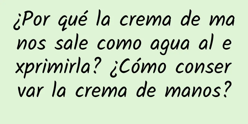 ¿Por qué la crema de manos sale como agua al exprimirla? ¿Cómo conservar la crema de manos?