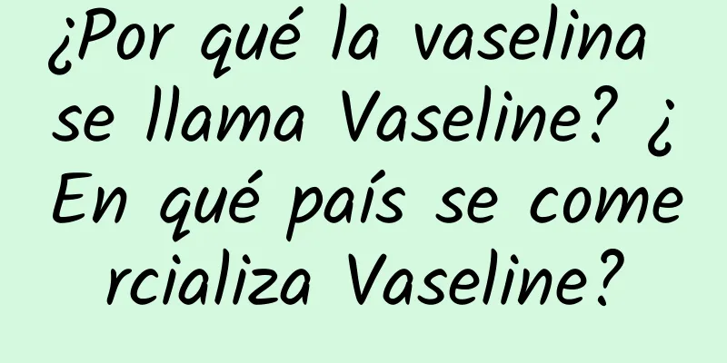 ¿Por qué la vaselina se llama Vaseline? ¿En qué país se comercializa Vaseline?