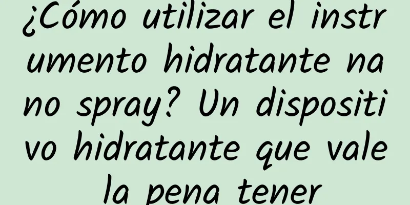 ¿Cómo utilizar el instrumento hidratante nano spray? Un dispositivo hidratante que vale la pena tener