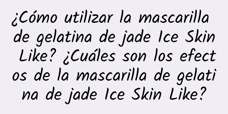 ¿Cómo utilizar la mascarilla de gelatina de jade Ice Skin Like? ¿Cuáles son los efectos de la mascarilla de gelatina de jade Ice Skin Like?