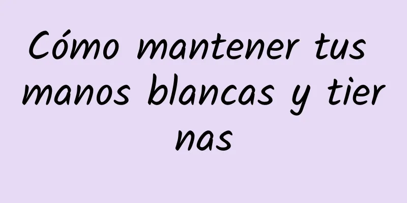 Cómo mantener tus manos blancas y tiernas