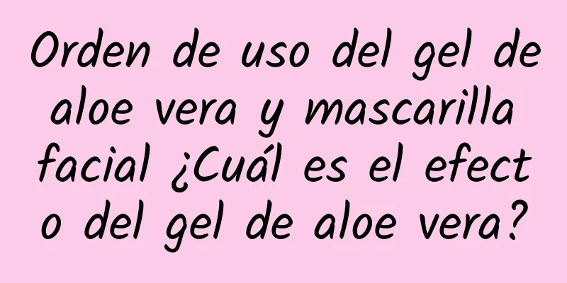 Orden de uso del gel de aloe vera y mascarilla facial ¿Cuál es el efecto del gel de aloe vera?