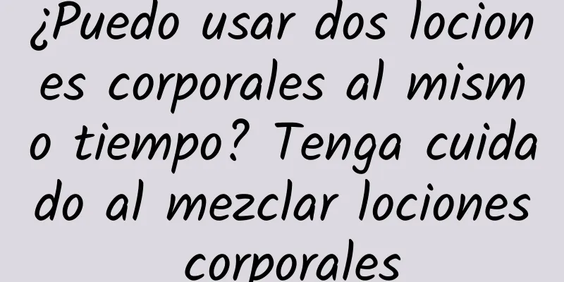 ¿Puedo usar dos lociones corporales al mismo tiempo? Tenga cuidado al mezclar lociones corporales