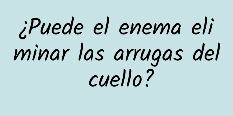 ¿Puede el enema eliminar las arrugas del cuello?