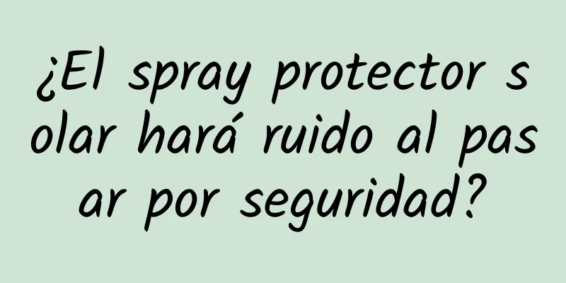 ¿El spray protector solar hará ruido al pasar por seguridad?