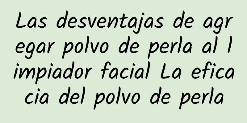 Las desventajas de agregar polvo de perla al limpiador facial La eficacia del polvo de perla