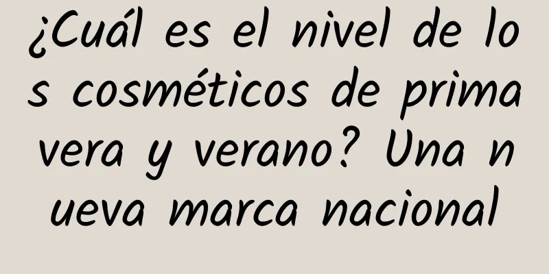 ¿Cuál es el nivel de los cosméticos de primavera y verano? Una nueva marca nacional