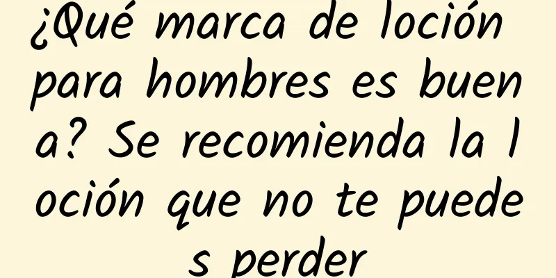 ¿Qué marca de loción para hombres es buena? Se recomienda la loción que no te puedes perder