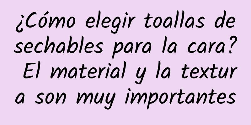 ¿Cómo elegir toallas desechables para la cara? El material y la textura son muy importantes