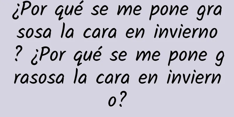 ¿Por qué se me pone grasosa la cara en invierno? ¿Por qué se me pone grasosa la cara en invierno?