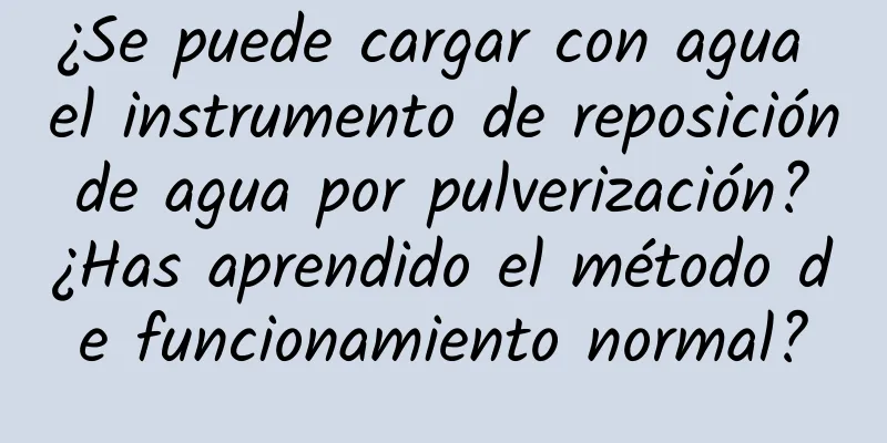 ¿Se puede cargar con agua el instrumento de reposición de agua por pulverización? ¿Has aprendido el método de funcionamiento normal?