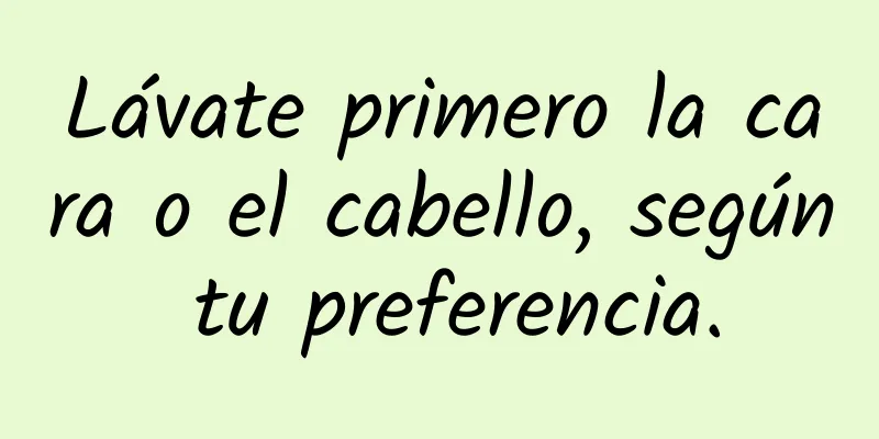 Lávate primero la cara o el cabello, según tu preferencia.