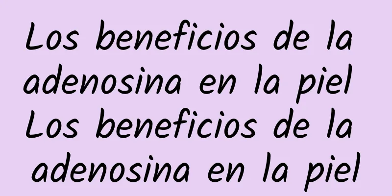 Los beneficios de la adenosina en la piel Los beneficios de la adenosina en la piel