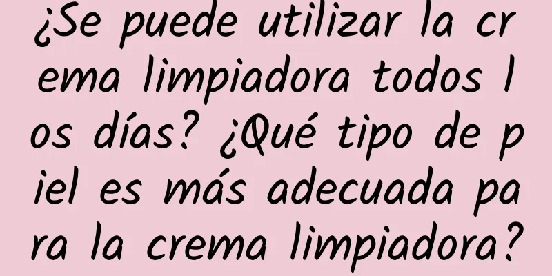 ¿Se puede utilizar la crema limpiadora todos los días? ¿Qué tipo de piel es más adecuada para la crema limpiadora?