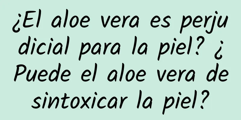 ¿El aloe vera es perjudicial para la piel? ¿Puede el aloe vera desintoxicar la piel?