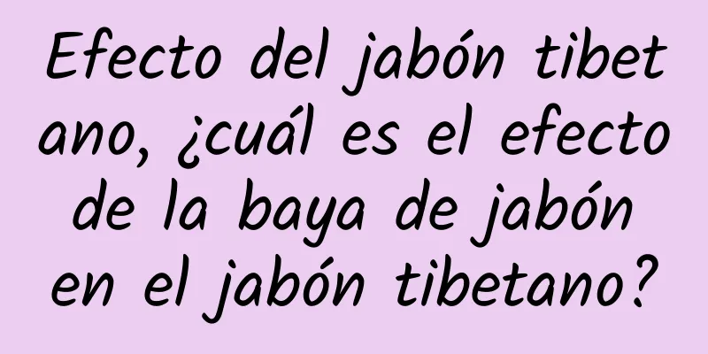 Efecto del jabón tibetano, ¿cuál es el efecto de la baya de jabón en el jabón tibetano?