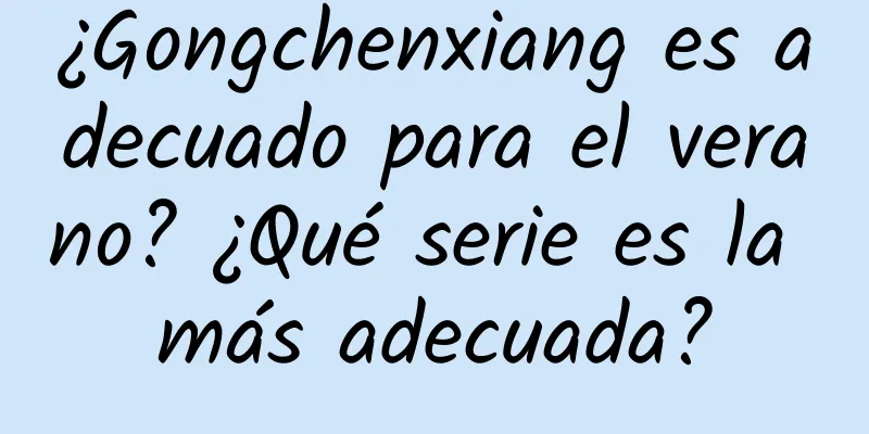 ¿Gongchenxiang es adecuado para el verano? ¿Qué serie es la más adecuada?