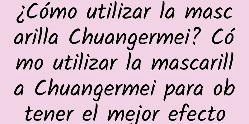 ¿Cómo utilizar la mascarilla Chuangermei? Cómo utilizar la mascarilla Chuangermei para obtener el mejor efecto