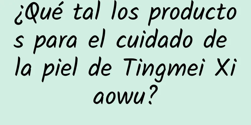 ¿Qué tal los productos para el cuidado de la piel de Tingmei Xiaowu?