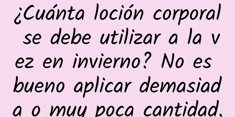 ¿Cuánta loción corporal se debe utilizar a la vez en invierno? No es bueno aplicar demasiada o muy poca cantidad.