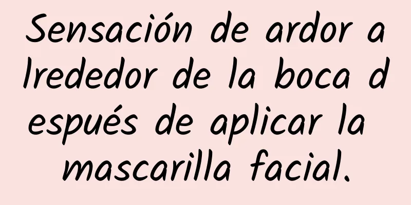 Sensación de ardor alrededor de la boca después de aplicar la mascarilla facial.