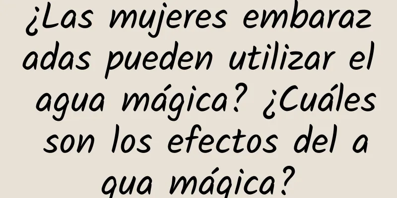 ¿Las mujeres embarazadas pueden utilizar el agua mágica? ¿Cuáles son los efectos del agua mágica?