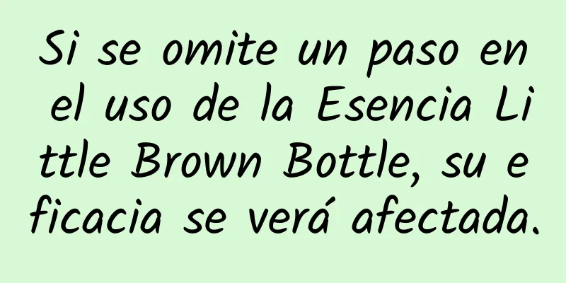 Si se omite un paso en el uso de la Esencia Little Brown Bottle, su eficacia se verá afectada.