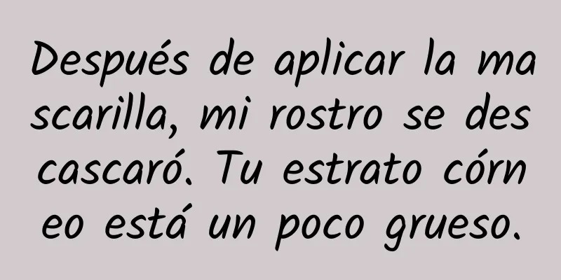 Después de aplicar la mascarilla, mi rostro se descascaró. Tu estrato córneo está un poco grueso.