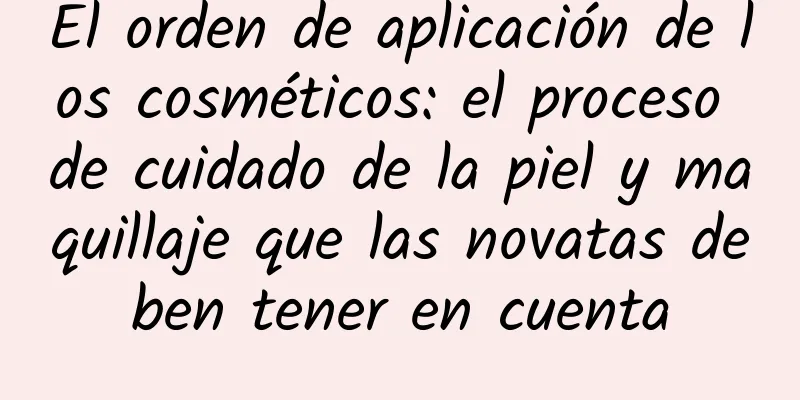 El orden de aplicación de los cosméticos: el proceso de cuidado de la piel y maquillaje que las novatas deben tener en cuenta