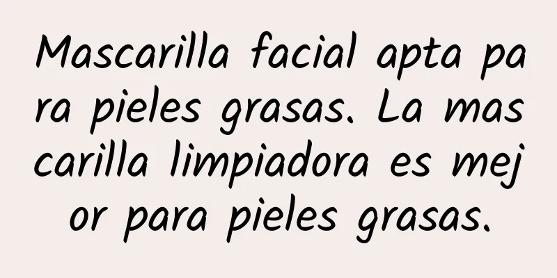 Mascarilla facial apta para pieles grasas. La mascarilla limpiadora es mejor para pieles grasas.