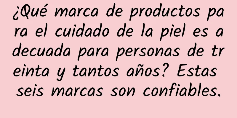 ¿Qué marca de productos para el cuidado de la piel es adecuada para personas de treinta y tantos años? Estas seis marcas son confiables.