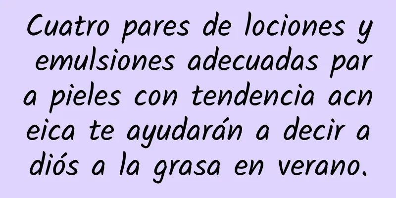 Cuatro pares de lociones y emulsiones adecuadas para pieles con tendencia acneica te ayudarán a decir adiós a la grasa en verano.