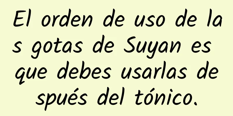 El orden de uso de las gotas de Suyan es que debes usarlas después del tónico.