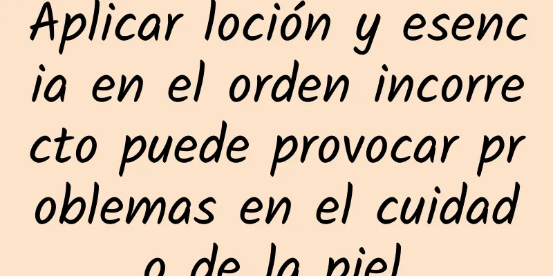 Aplicar loción y esencia en el orden incorrecto puede provocar problemas en el cuidado de la piel.