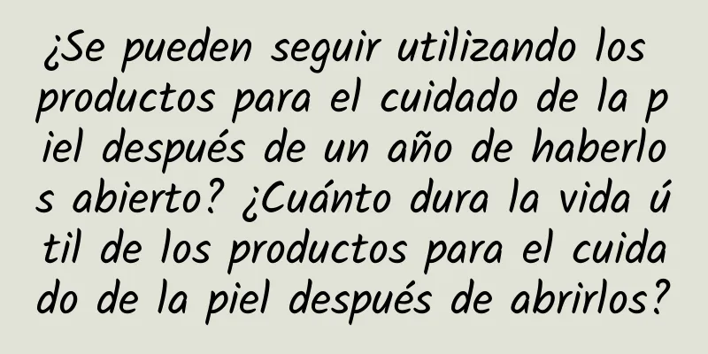 ¿Se pueden seguir utilizando los productos para el cuidado de la piel después de un año de haberlos abierto? ¿Cuánto dura la vida útil de los productos para el cuidado de la piel después de abrirlos?