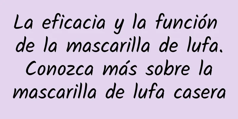 La eficacia y la función de la mascarilla de lufa. Conozca más sobre la mascarilla de lufa casera