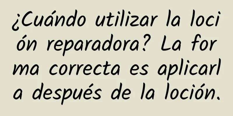 ¿Cuándo utilizar la loción reparadora? La forma correcta es aplicarla después de la loción.