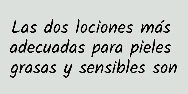 Las dos lociones más adecuadas para pieles grasas y sensibles son