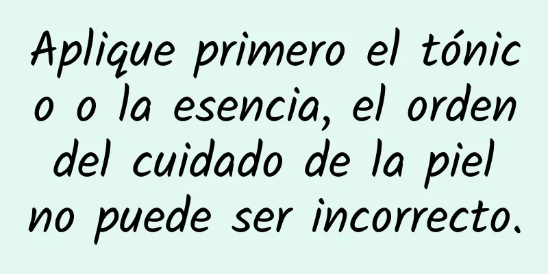 Aplique primero el tónico o la esencia, el orden del cuidado de la piel no puede ser incorrecto.