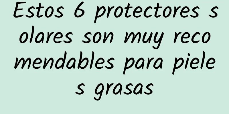 Estos 6 protectores solares son muy recomendables para pieles grasas