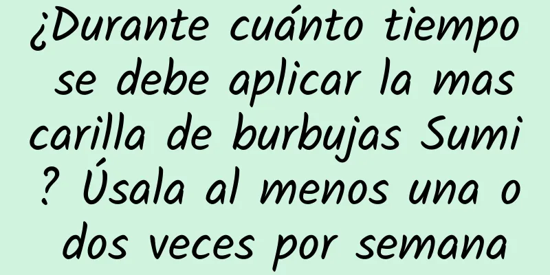 ¿Durante cuánto tiempo se debe aplicar la mascarilla de burbujas Sumi? Úsala al menos una o dos veces por semana