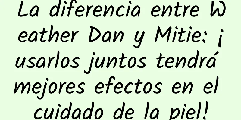 La diferencia entre Weather Dan y Mitie: ¡usarlos juntos tendrá mejores efectos en el cuidado de la piel!