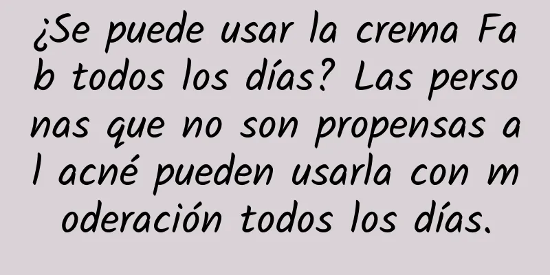 ¿Se puede usar la crema Fab todos los días? Las personas que no son propensas al acné pueden usarla con moderación todos los días.