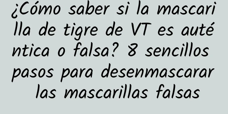 ¿Cómo saber si la mascarilla de tigre de VT es auténtica o falsa? 8 sencillos pasos para desenmascarar las mascarillas falsas