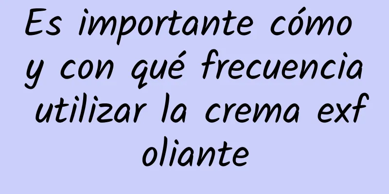 Es importante cómo y con qué frecuencia utilizar la crema exfoliante