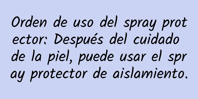 Orden de uso del spray protector: Después del cuidado de la piel, puede usar el spray protector de aislamiento.