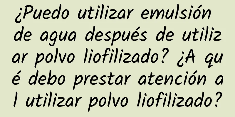 ¿Puedo utilizar emulsión de agua después de utilizar polvo liofilizado? ¿A qué debo prestar atención al utilizar polvo liofilizado?