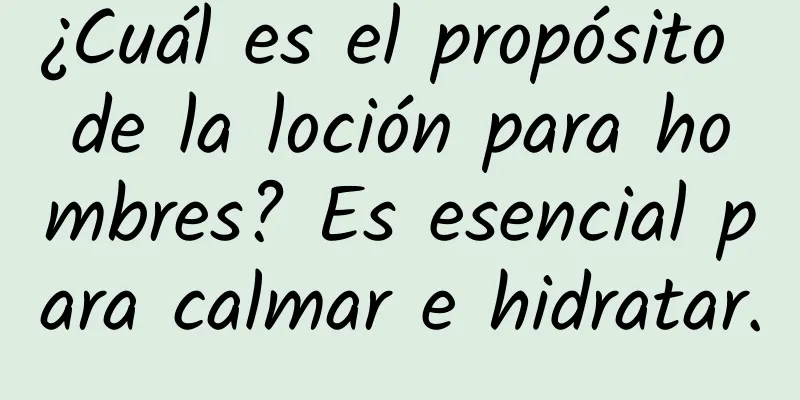 ¿Cuál es el propósito de la loción para hombres? Es esencial para calmar e hidratar.